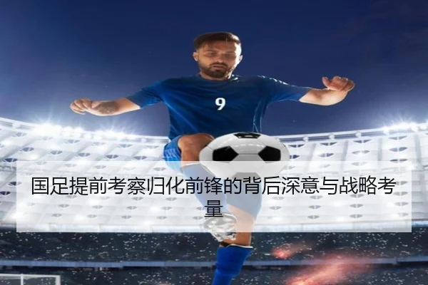 国足提前考察归化前锋的背后深意与战略考量