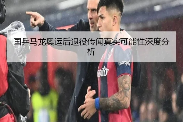 国乒马龙奥运后退役传闻真实可能性深度分析