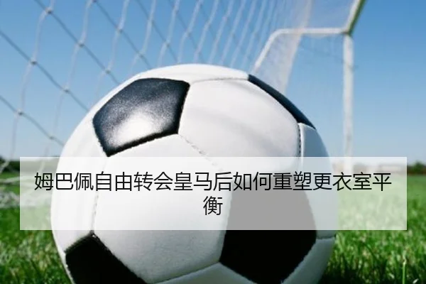 姆巴佩自由转会皇马后如何重塑更衣室平衡（ayx）